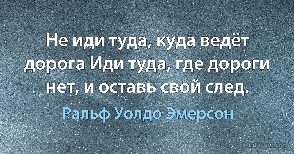 Не иди туда, куда ведёт дорога Иди туда, где дороги нет, и оставь свой след. (Ральф Уолдо Эмерсон)