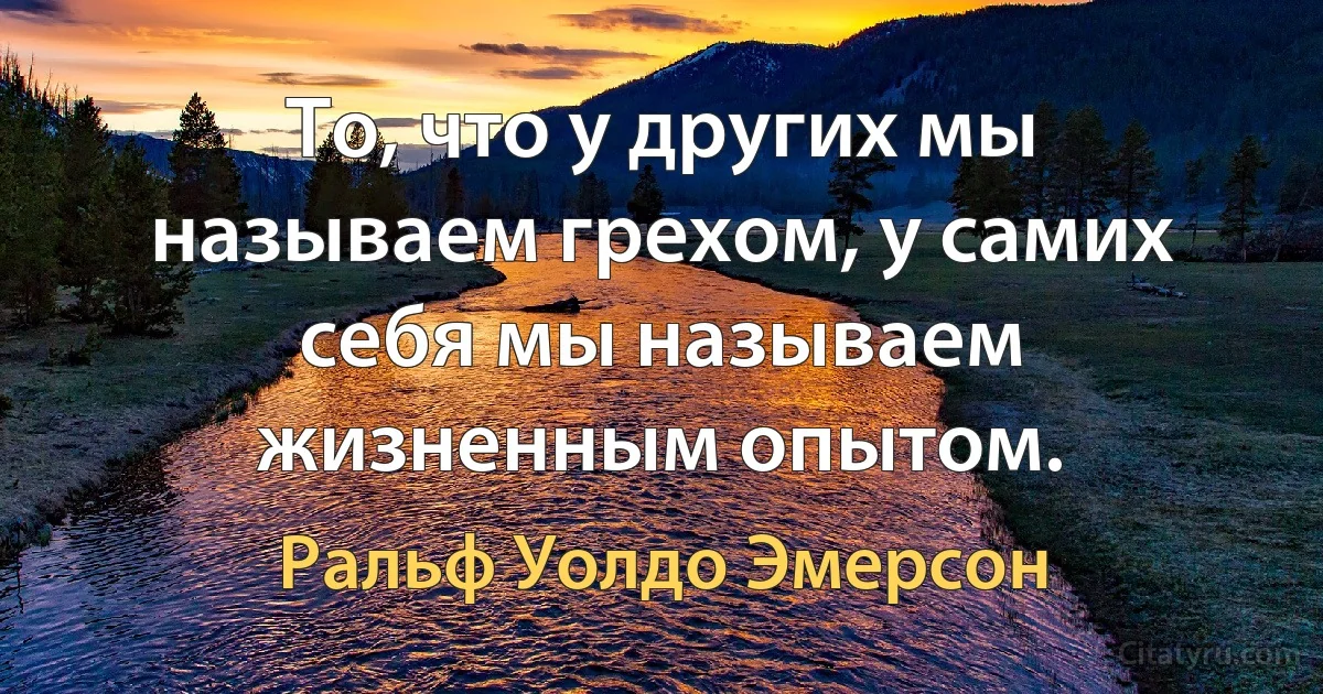 То, что у других мы называем грехом, у самих себя мы называем жизненным опытом. (Ральф Уолдо Эмерсон)