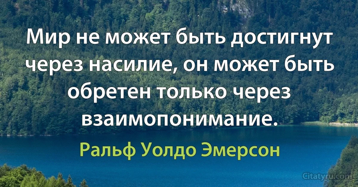 Мир не может быть достигнут через насилие, он может быть обретен только через взаимопонимание. (Ральф Уолдо Эмерсон)