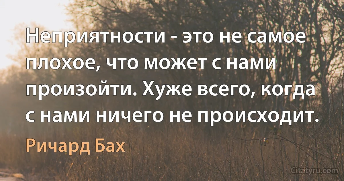 Неприятности - это не самое плохое, что может с нами произойти. Хуже всего, когда с нами ничего не происходит. (Ричард Бах)