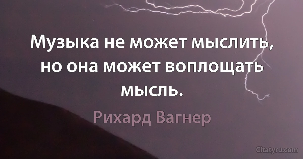 Музыка не может мыслить, но она может воплощать мысль. (Рихард Вагнер)