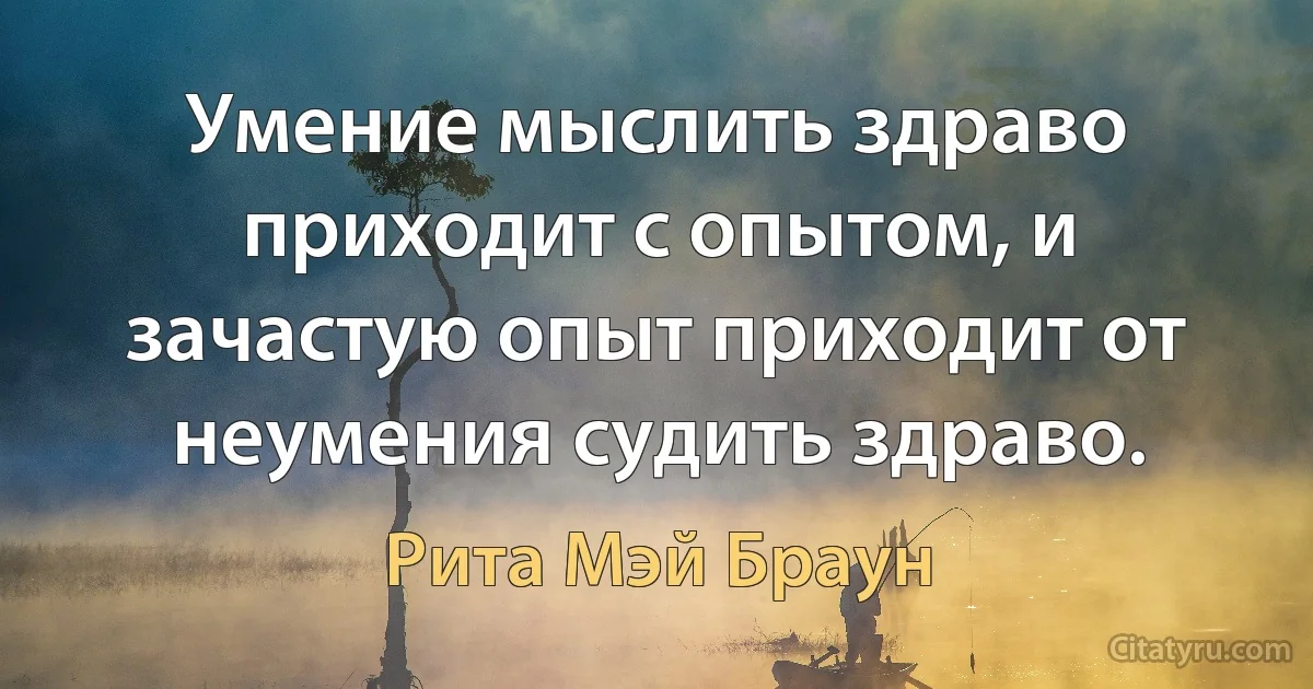 Умение мыслить здраво приходит с опытом, и зачастую опыт приходит от неумения судить здраво. (Рита Мэй Браун)