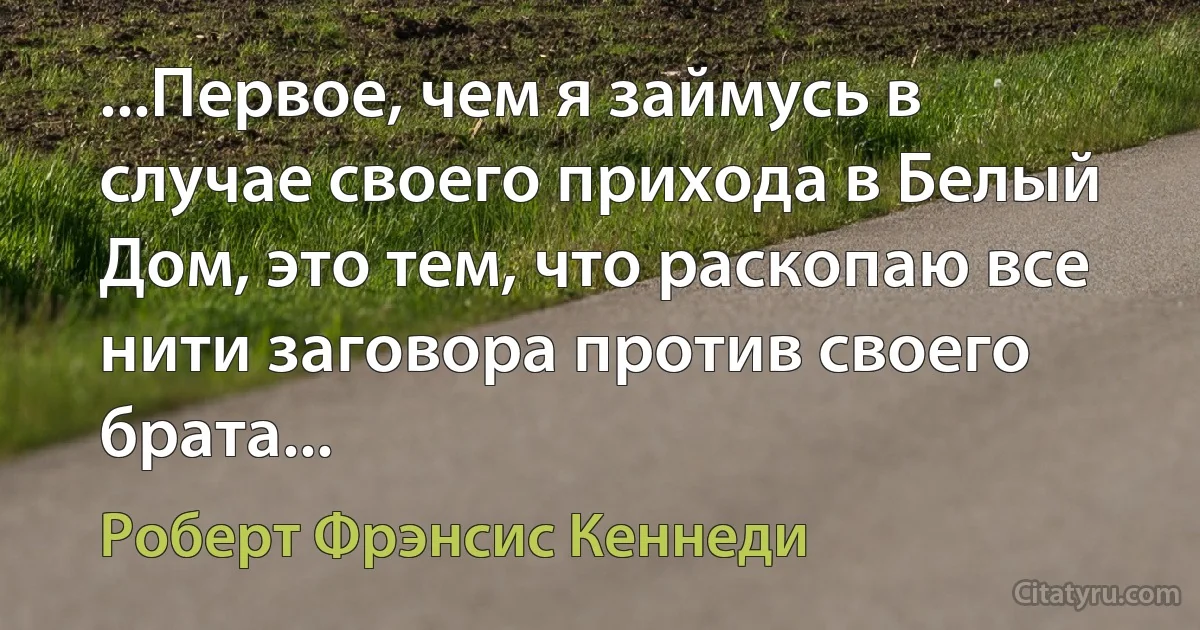 ...Первое, чем я займусь в случае своего прихода в Белый Дом, это тем, что раскопаю все нити заговора против своего брата... (Роберт Фрэнсис Кеннеди)