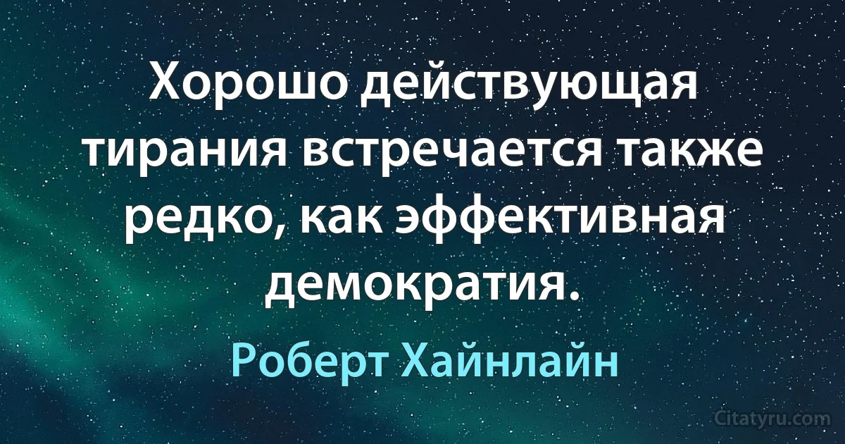 Хорошо действующая тирания встречается также редко, как эффективная демократия. (Роберт Хайнлайн)