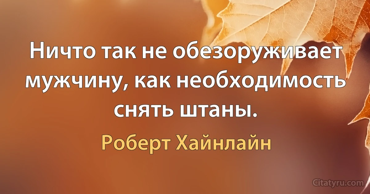 Ничто так не обезоруживает мужчину, как необходимость снять штаны. (Роберт Хайнлайн)