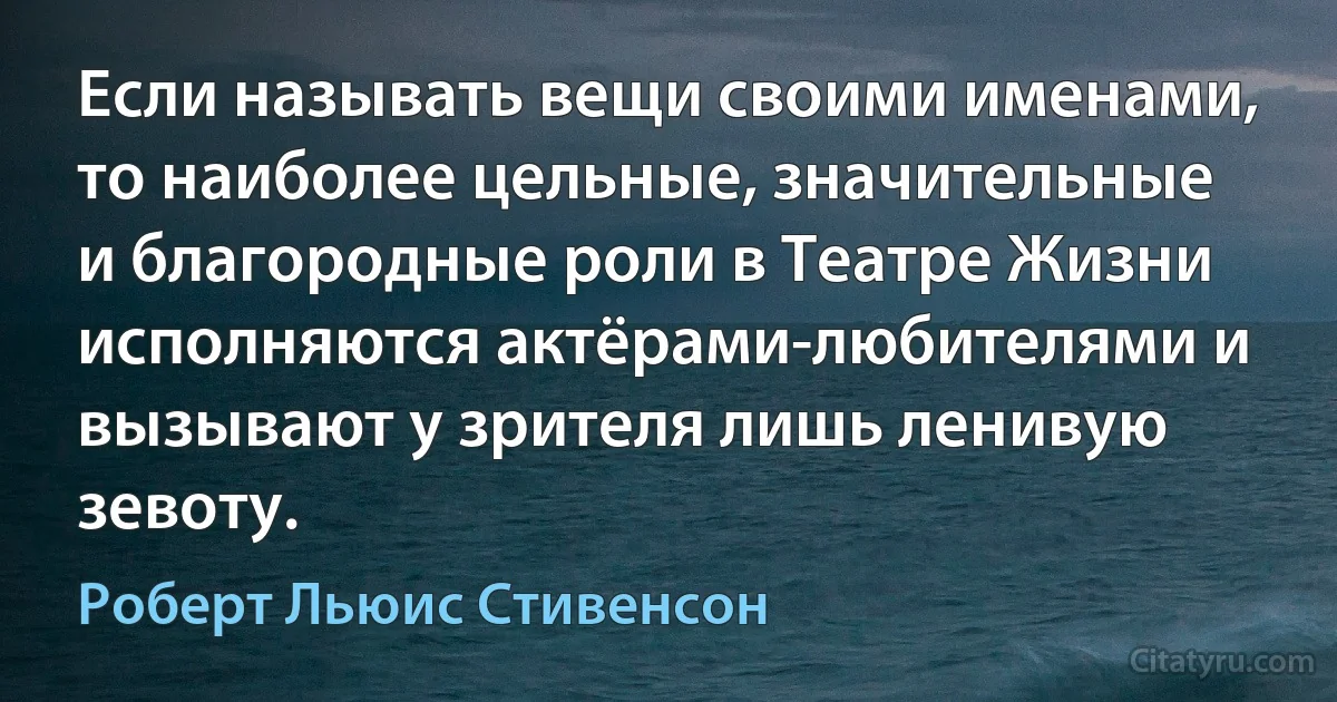 Если называть вещи своими именами, то наиболее цельные, значительные и благородные роли в Театре Жизни исполняются актёрами-любителями и вызывают у зрителя лишь ленивую зевоту. (Роберт Льюис Стивенсон)