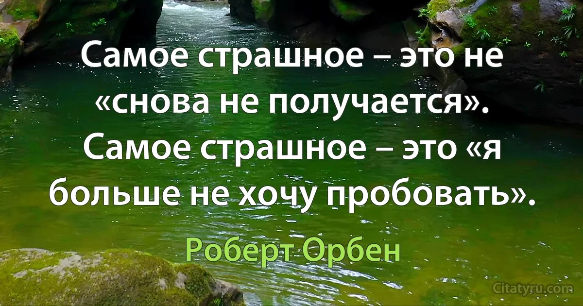 Самое страшное – это не «снова не получается». Самое страшное – это «я больше не хочу пробовать». (Роберт Орбен)