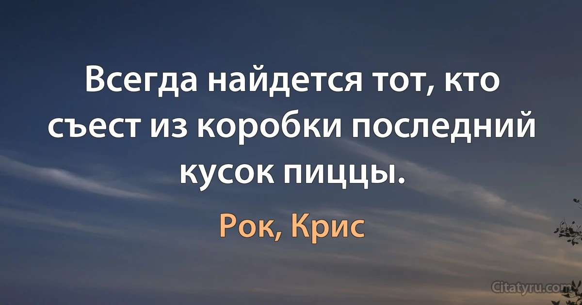 Всегда найдется тот, кто съест из коробки последний кусок пиццы. (Рок, Крис)