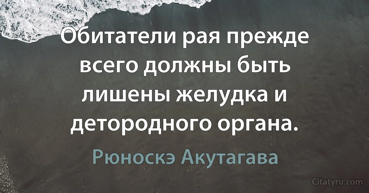 Обитатели рая прежде всего должны быть лишены желудка и детородного органа. (Рюноскэ Акутагава)