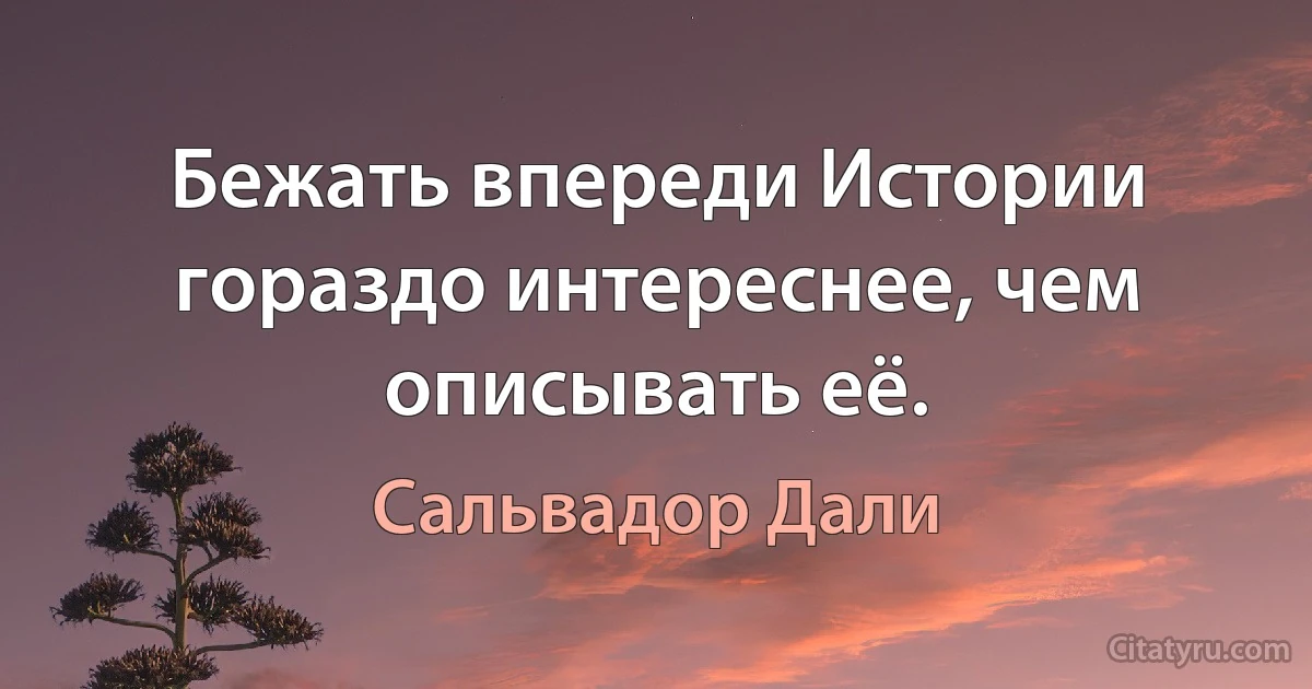 Бежать впереди Истории гораздо интереснее, чем описывать её. (Сальвадор Дали)