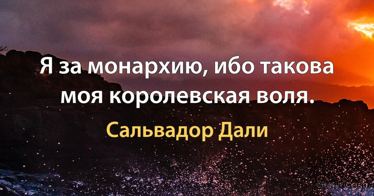 Я за монархию, ибо такова моя королевская воля. (Сальвадор Дали)