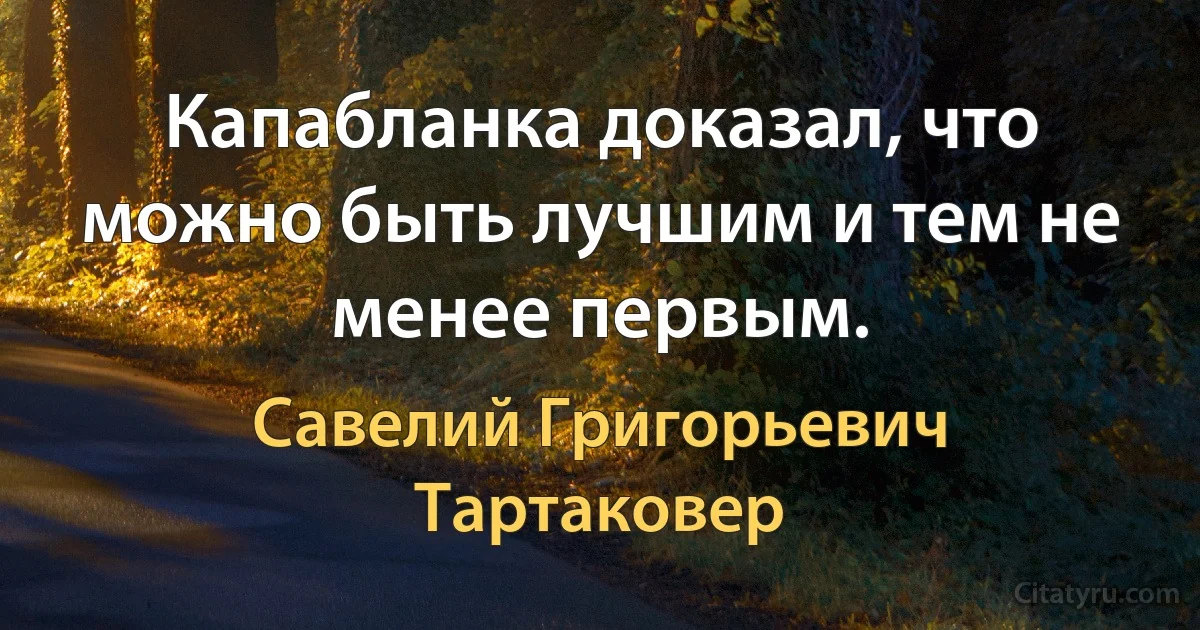 Капабланка доказал, что можно быть лучшим и тем не менее первым. (Савелий Григорьевич Тартаковер)