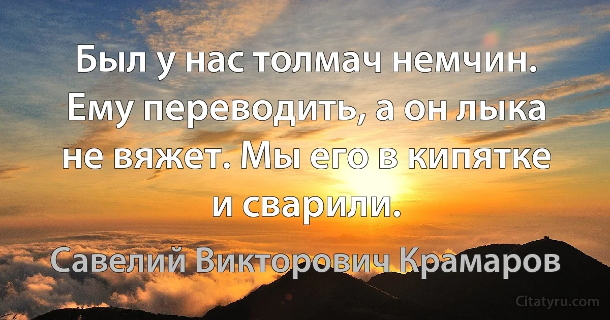 Был у нас толмач немчин. Ему переводить, а он лыка не вяжет. Мы его в кипятке и сварили. (Савелий Викторович Крамаров)