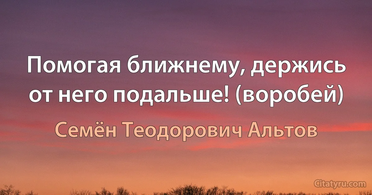 Помогая ближнему, держись от него подальше! (воробей) (Семён Теодорович Альтов)