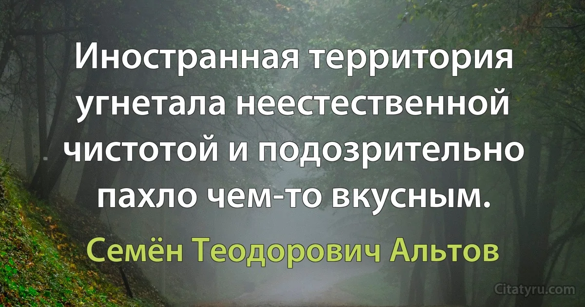 Иностранная территория угнетала неестественной чистотой и подозрительно пахло чем-то вкусным. (Семён Теодорович Альтов)