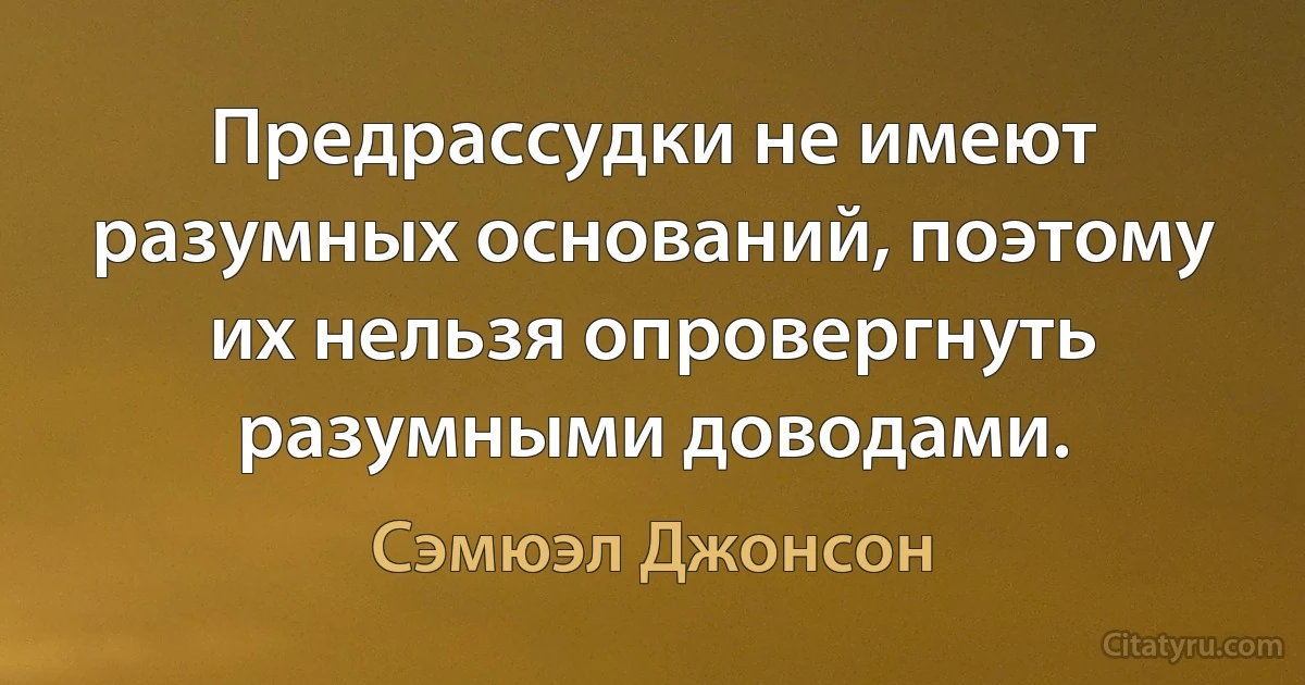 Предрассудки не имеют разумных оснований, поэтому их нельзя опровергнуть разумными доводами. (Сэмюэл Джонсон)