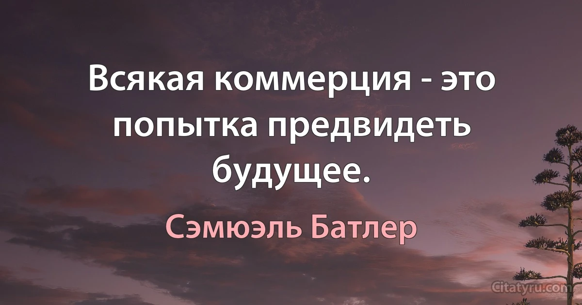 Всякая коммерция - это попытка предвидеть будущее. (Сэмюэль Батлер)