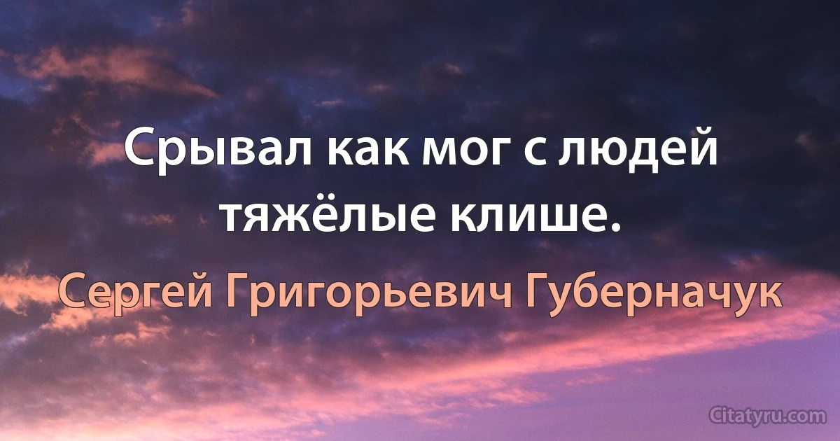 Срывал как мог с людей тяжёлые клише. (Сергей Григорьевич Губерначук)