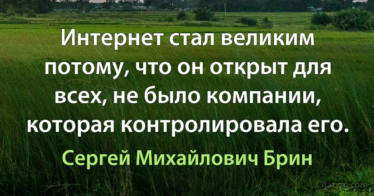 Интернет стал великим потому, что он открыт для всех, не было компании, которая контролировала его. (Сергей Михайлович Брин)