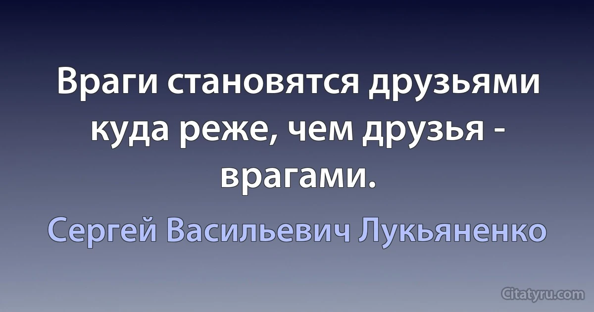 Враги становятся друзьями куда реже, чем друзья - врагами. (Сергей Васильевич Лукьяненко)