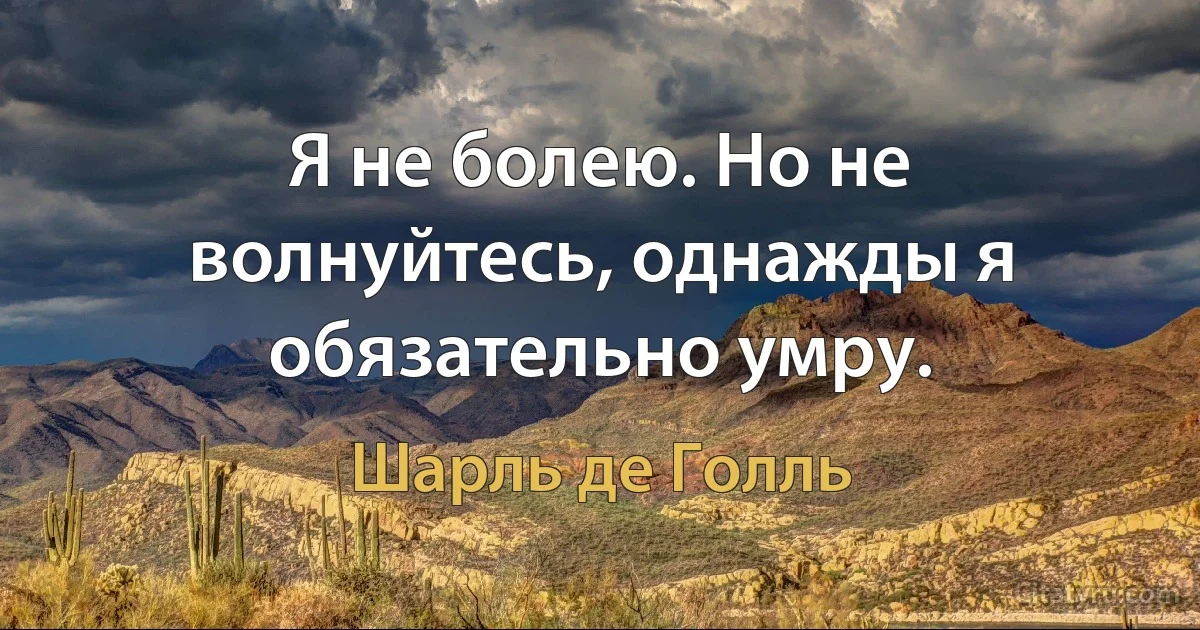 Я не болею. Но не волнуйтесь, однажды я обязательно умру. (Шарль де Голль)