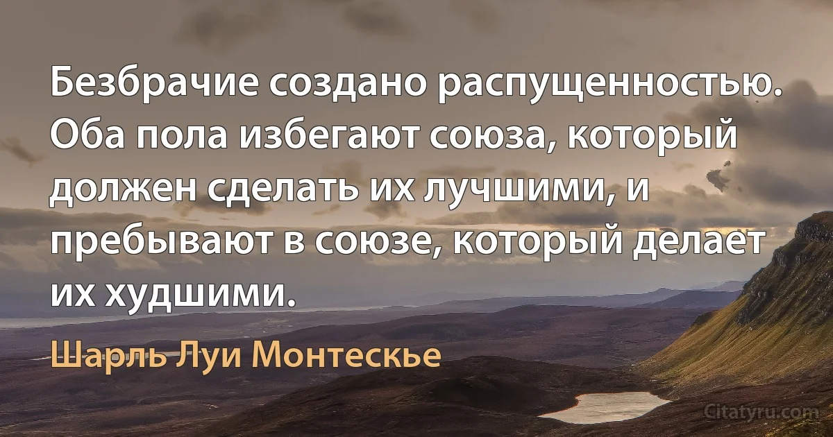 Безбрачие создано распущенностью. Оба пола избегают союза, который должен сделать их лучшими, и пребывают в союзе, который делает их худшими. (Шарль Луи Монтескье)