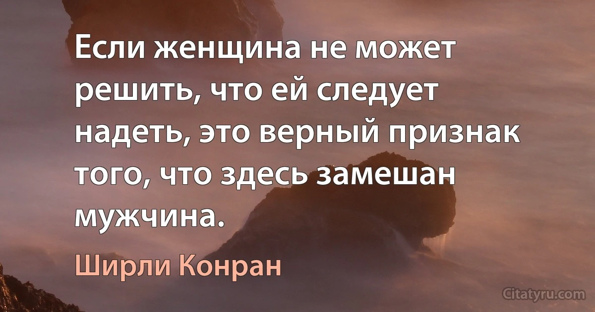 Если женщина не может решить, что ей следует надеть, это верный признак того, что здесь замешан мужчина. (Ширли Конран)