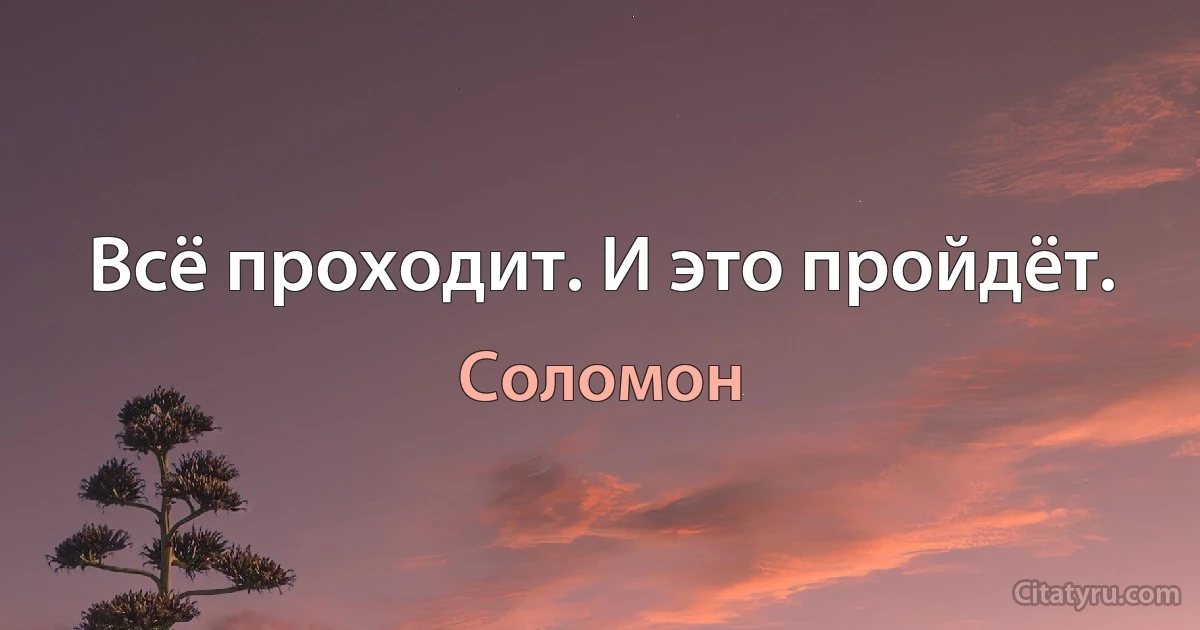 Всё проходит. И это пройдёт. (Соломон)