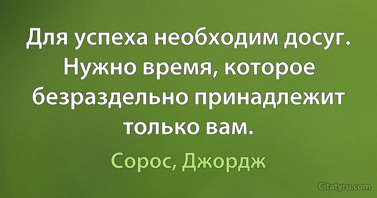 Для успеха необходим досуг. Нужно время, которое безраздельно принадлежит только вам. (Сорос, Джордж)