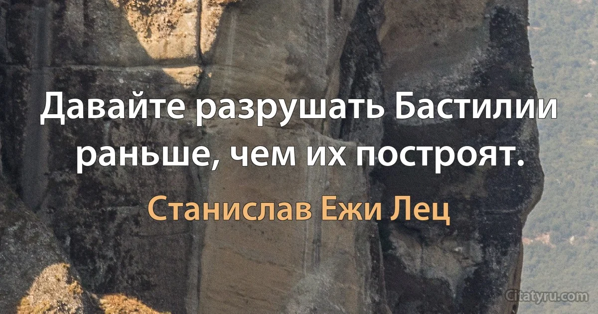 Давайте разрушать Бастилии раньше, чем их построят. (Станислав Ежи Лец)