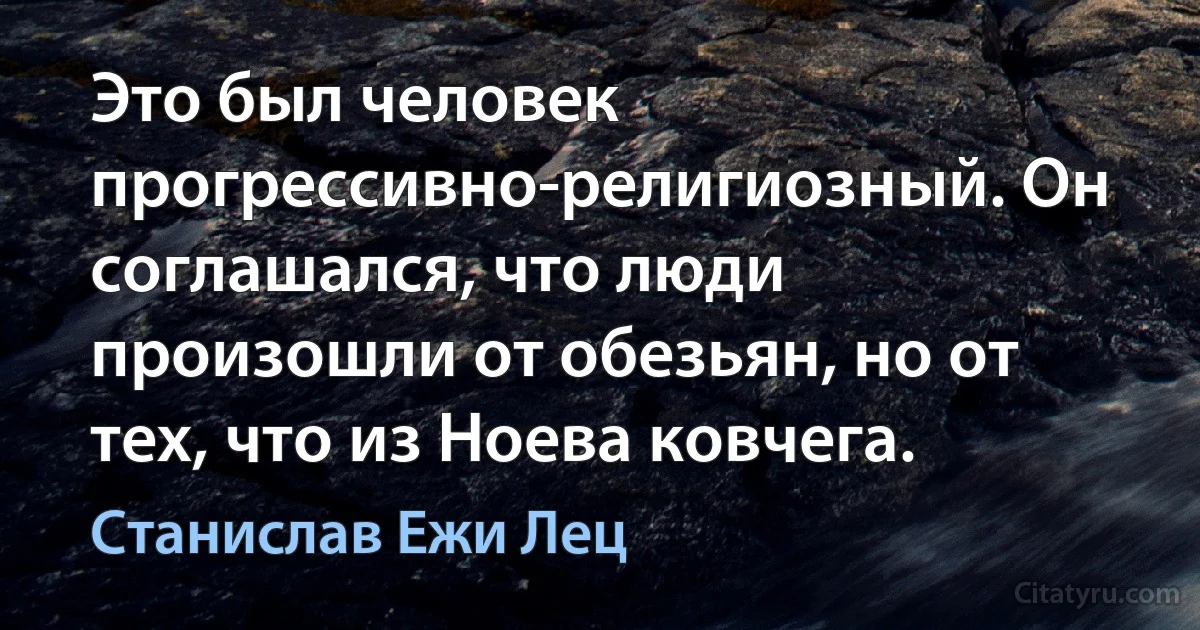 Это был человек прогрессивно-религиозный. Он соглашался, что люди произошли от обезьян, но от тех, что из Ноева ковчега. (Станислав Ежи Лец)