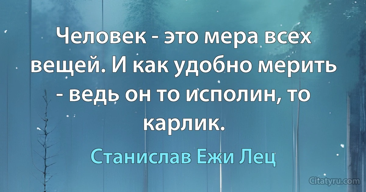 Человек - это мера всех вещей. И как удобно мерить - ведь он то исполин, то карлик. (Станислав Ежи Лец)