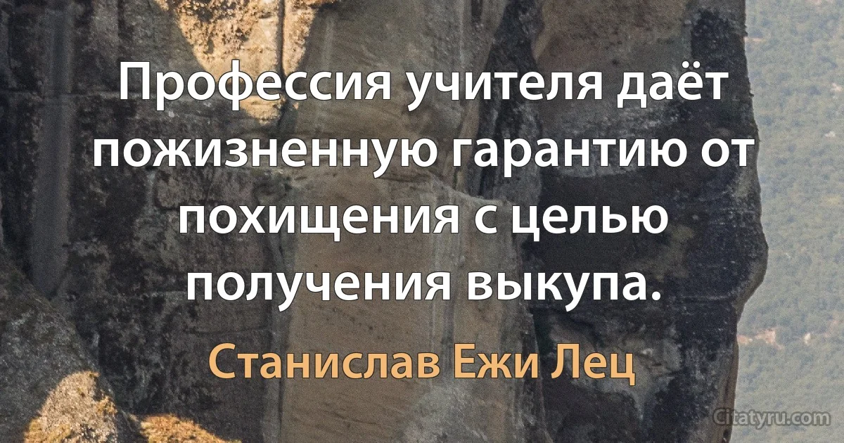 Профессия учителя даёт пожизненную гарантию от похищения с целью получения выкупа. (Станислав Ежи Лец)