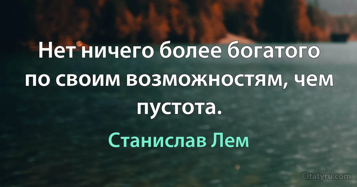 Нет ничего более богатого по своим возможностям, чем пустота. (Станислав Лем)