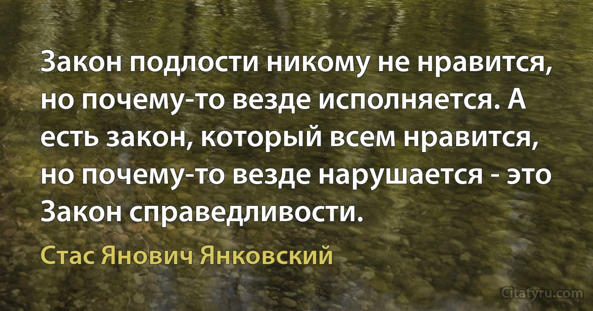 Закон подлости никому не нравится, но почему-то везде исполняется. А есть закон, который всем нравится, но почему-то везде нарушается - это Закон справедливости. (Стас Янович Янковский)