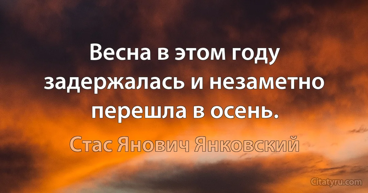 Весна в этом году задержалась и незаметно перешла в осень. (Стас Янович Янковский)