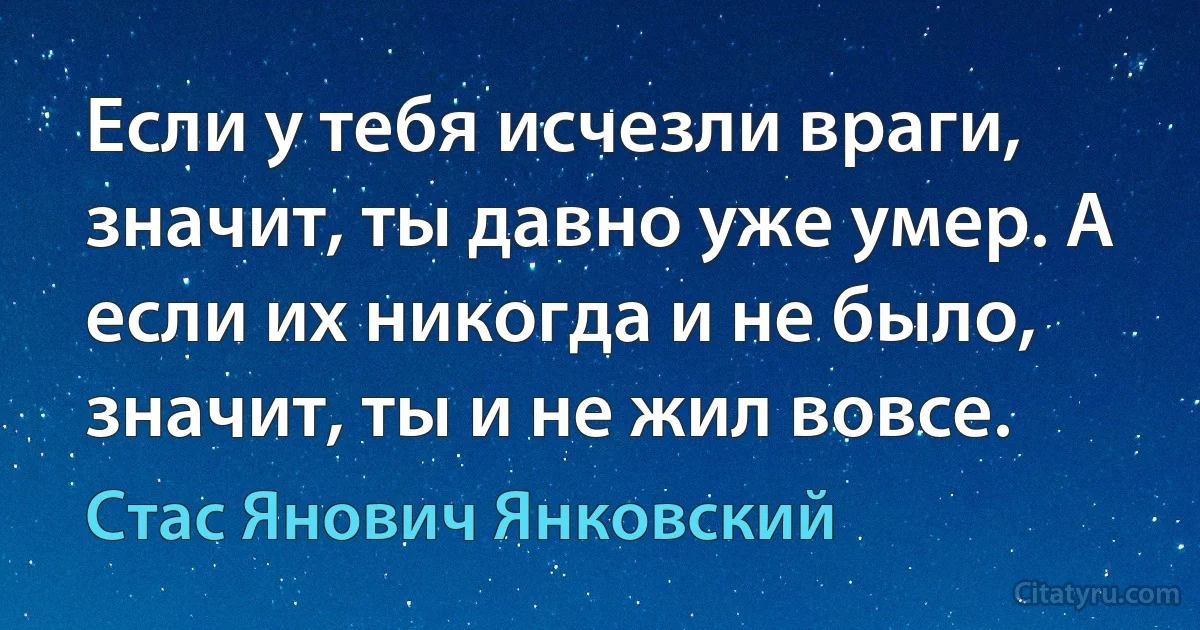 Если у тебя исчезли враги, значит, ты давно уже умер. А если их никогда и не было, значит, ты и не жил вовсе. (Стас Янович Янковский)