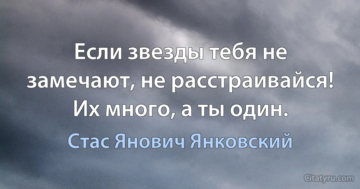 Если звезды тебя не замечают, не расстраивайся! Их много, а ты один. (Стас Янович Янковский)