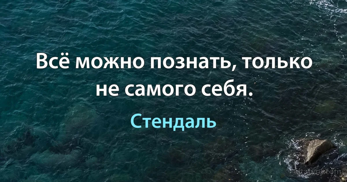 Всё можно познать, только не самого себя. (Стендаль)