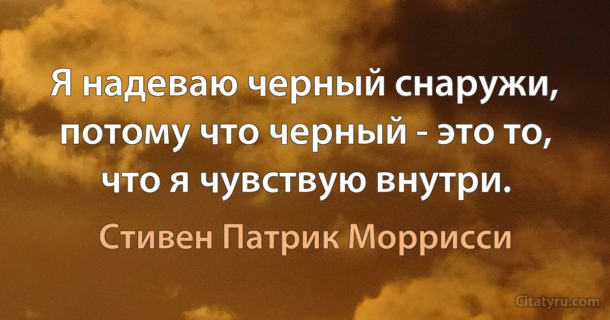 Я надеваю черный снаружи, потому что черный - это то, что я чувствую внутри. (Стивен Патрик Моррисси)