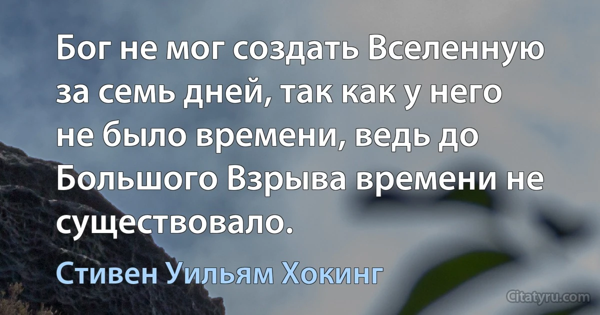 Бог не мог создать Вселенную за семь дней, так как у него не было времени, ведь до Большого Взрыва времени не существовало. (Стивен Уильям Хокинг)