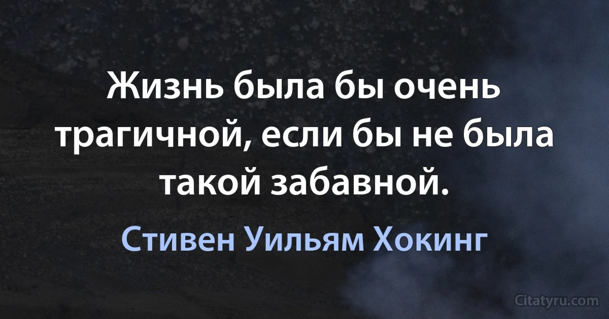 Жизнь была бы очень трагичной, если бы не была такой забавной. (Стивен Уильям Хокинг)