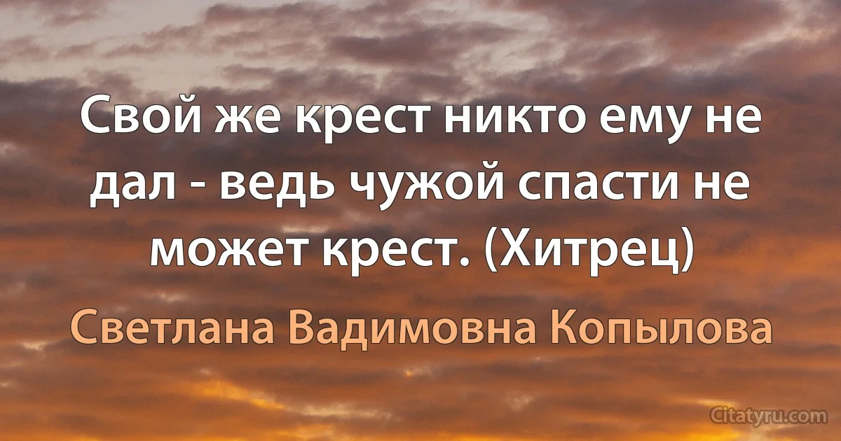 Свой же крест никто ему не дал - ведь чужой спасти не может крест. (Хитрец) (Светлана Вадимовна Копылова)