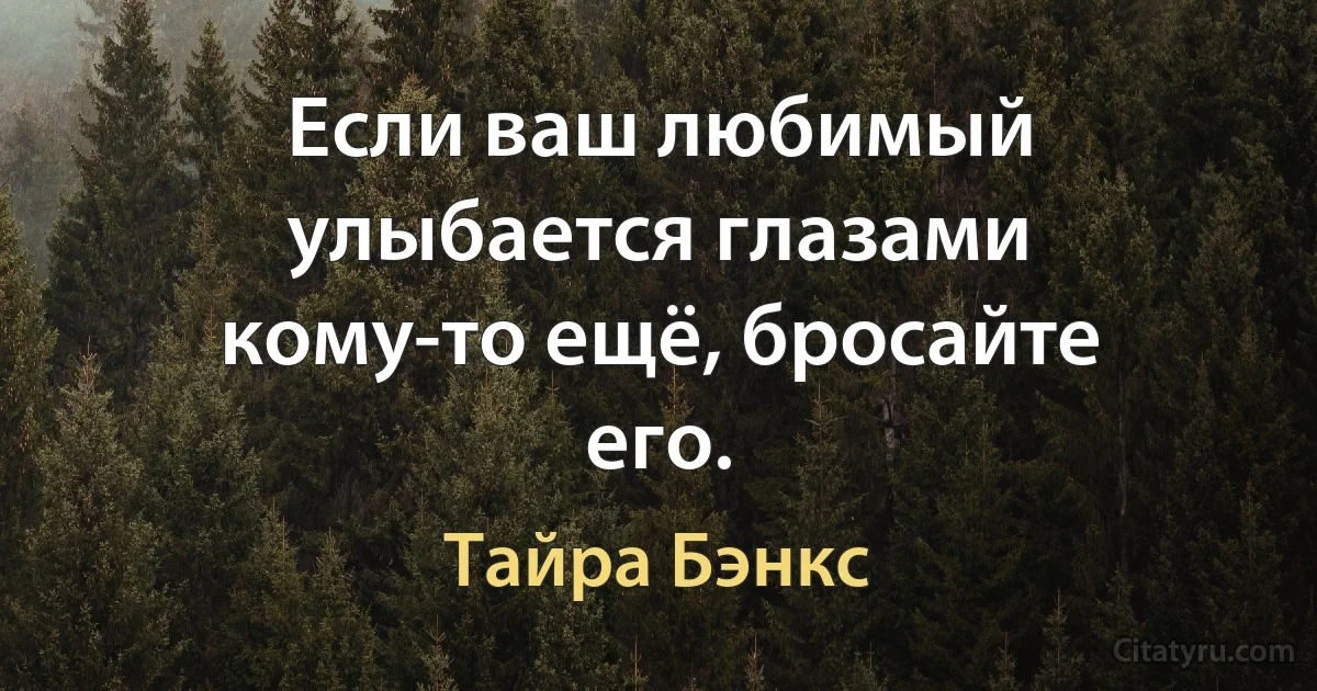 Если ваш любимый улыбается глазами кому-то ещё, бросайте его. (Тайра Бэнкс)