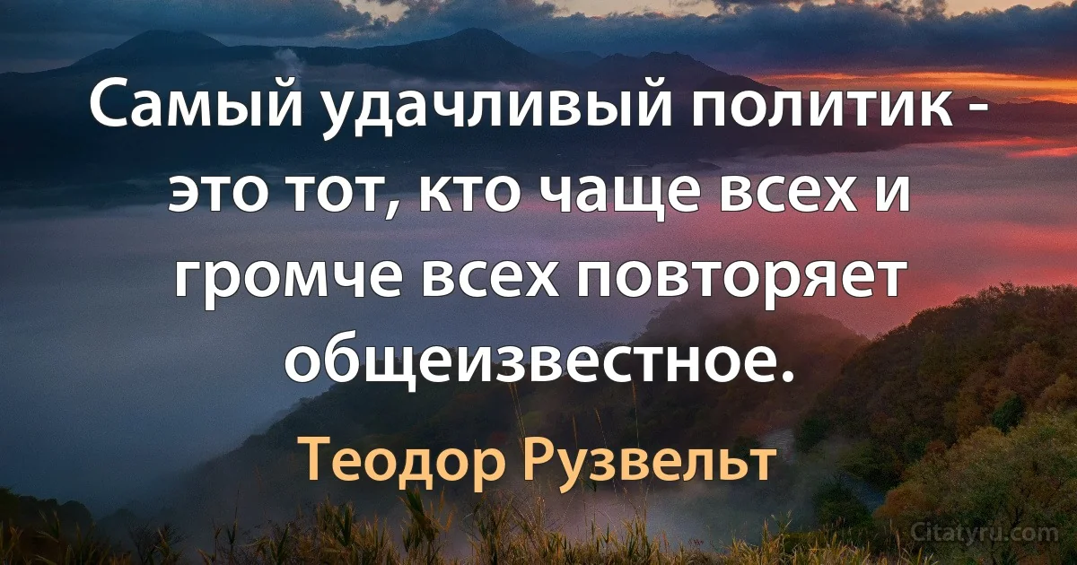 Самый удачливый политик - это тот, кто чаще всех и громче всех повторяет общеизвестное. (Теодор Рузвельт)