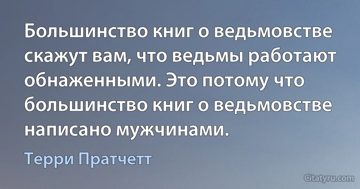 Большинство книг о ведьмовстве скажут вам, что ведьмы работают обнаженными. Это потому что большинство книг о ведьмовстве написано мужчинами. (Терри Пратчетт)