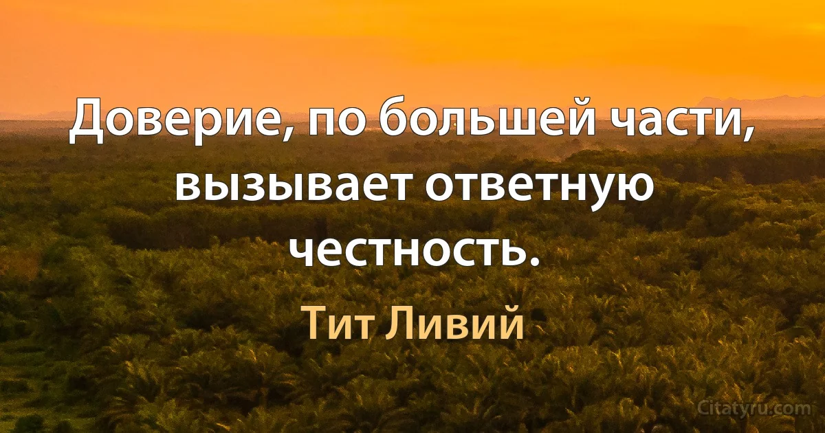 Доверие, по большей части, вызывает ответную честность. (Тит Ливий)