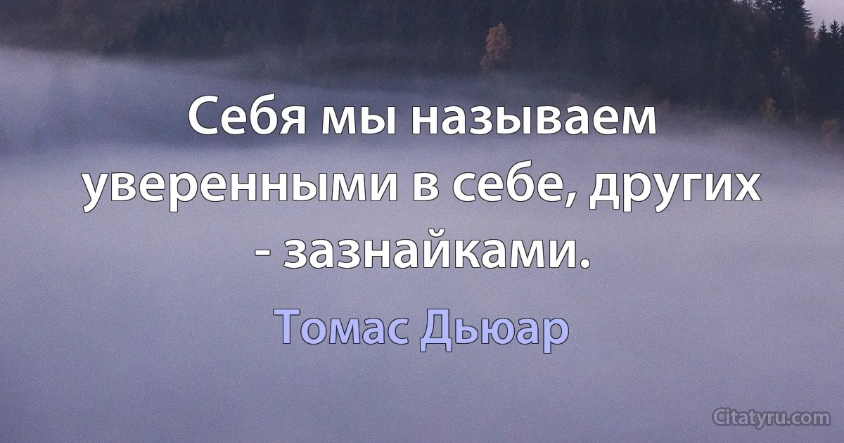 Себя мы называем уверенными в себе, других - зазнайками. (Томас Дьюар)