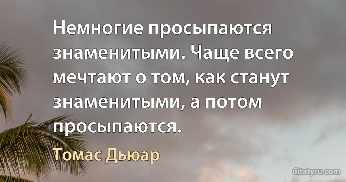 Немногие просыпаются знаменитыми. Чаще всего мечтают о том, как станут знаменитыми, а потом просыпаются. (Томас Дьюар)