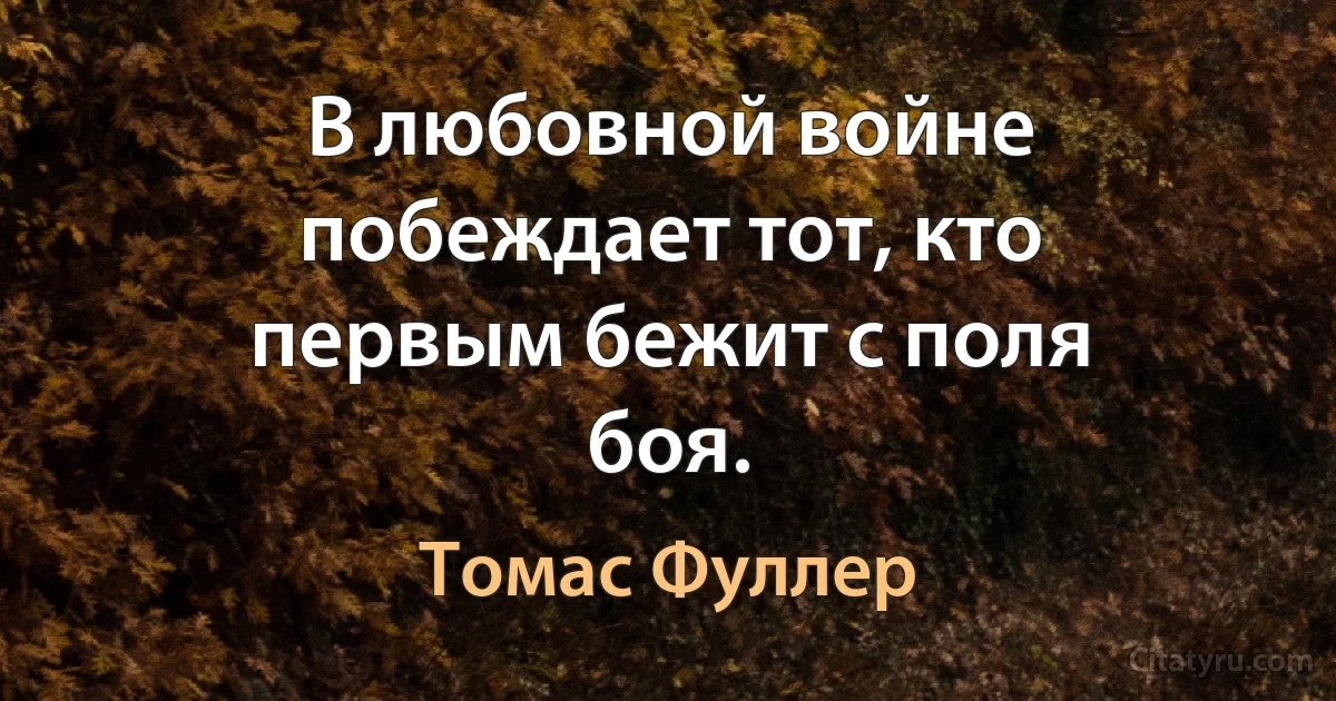 В любовной войне побеждает тот, кто первым бежит с поля боя. (Томас Фуллер)